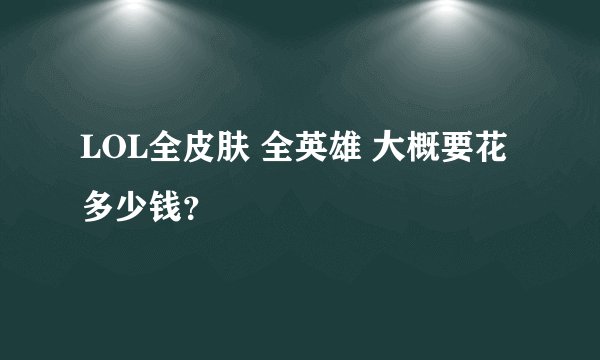 LOL全皮肤 全英雄 大概要花多少钱？