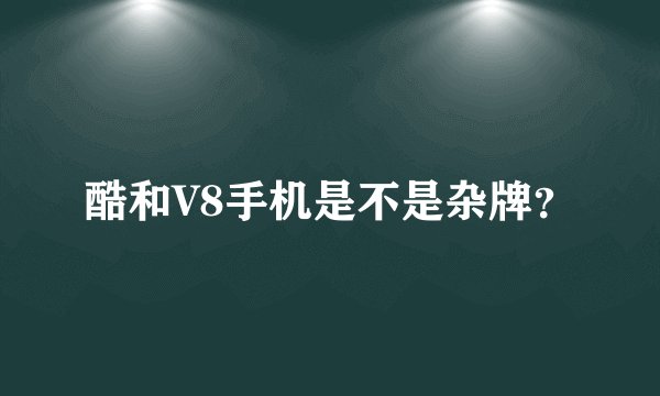 酷和V8手机是不是杂牌？
