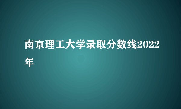 南京理工大学录取分数线2022年