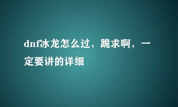 dnf冰龙怎么过，跪求啊，一定要讲的详细