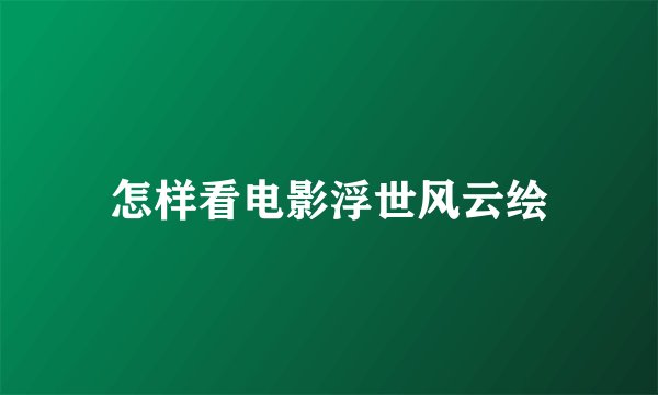 怎样看电影浮世风云绘