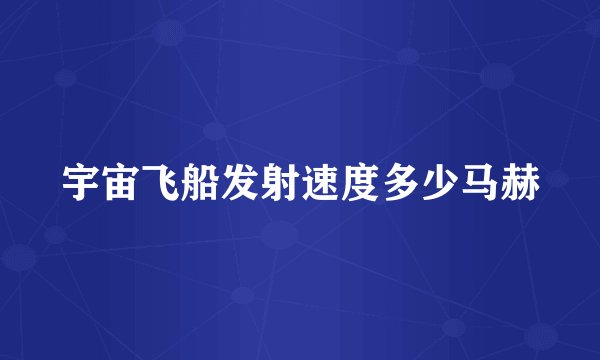 宇宙飞船发射速度多少马赫