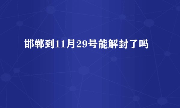邯郸到11月29号能解封了吗