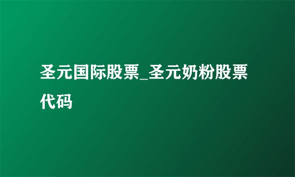 圣元国际股票_圣元奶粉股票代码
