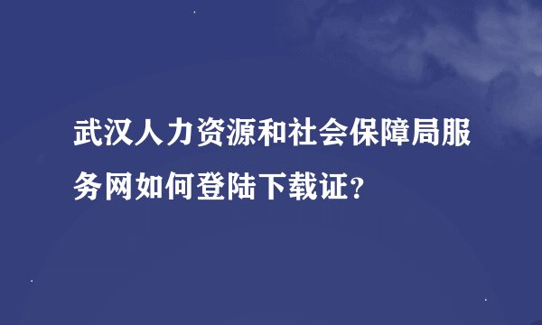 武汉人力资源和社会保障局服务网如何登陆下载证？