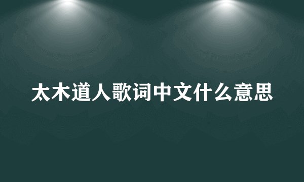 太木道人歌词中文什么意思