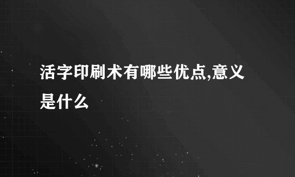 活字印刷术有哪些优点,意义是什么