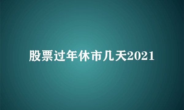 股票过年休市几天2021