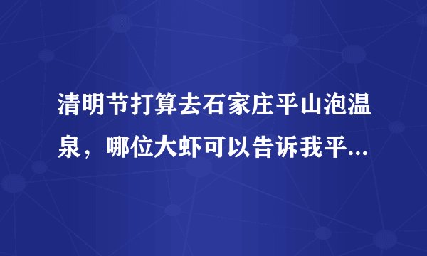 清明节打算去石家庄平山泡温泉，哪位大虾可以告诉我平山温泉哪里泡最便宜实惠？（具体说明）