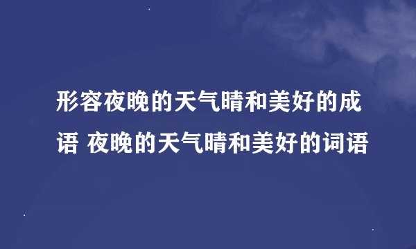 形容夜晚的天气晴和美好的成语 夜晚的天气晴和美好的词语
