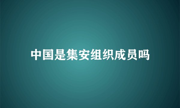 中国是集安组织成员吗