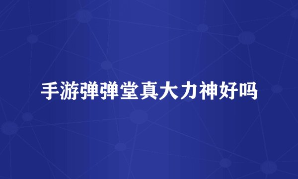 手游弹弹堂真大力神好吗