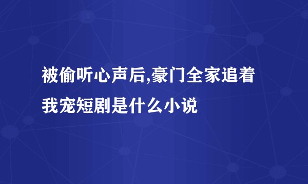 被偷听心声后,豪门全家追着我宠短剧是什么小说