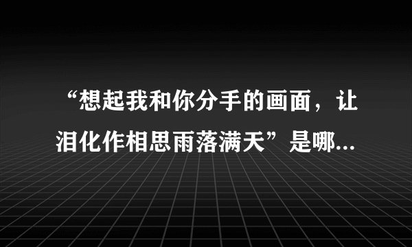 “想起我和你分手的画面，让泪化作相思雨落满天”是哪首歌的歌词啊?