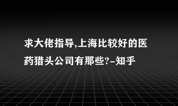 求大佬指导,上海比较好的医药猎头公司有那些?-知乎