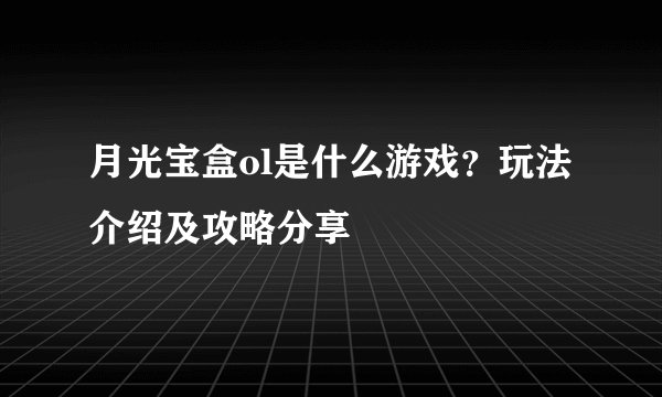 月光宝盒ol是什么游戏？玩法介绍及攻略分享
