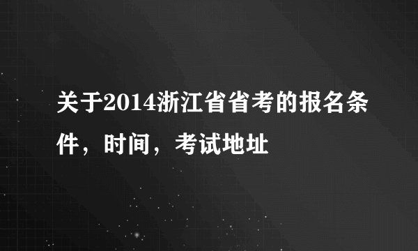关于2014浙江省省考的报名条件，时间，考试地址