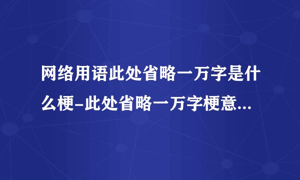 网络用语此处省略一万字是什么梗-此处省略一万字梗意思及出处分享