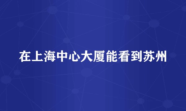 在上海中心大厦能看到苏州