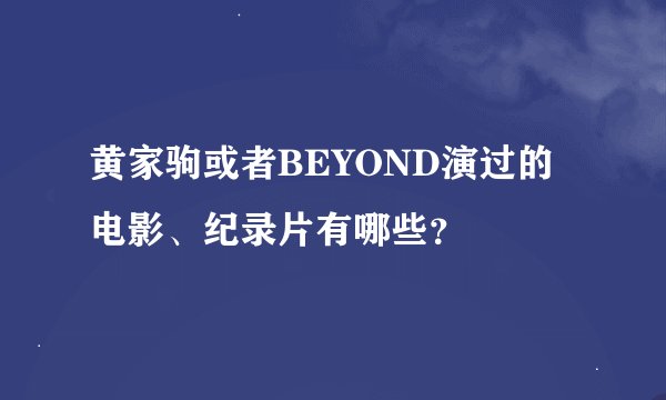 黄家驹或者BEYOND演过的电影、纪录片有哪些？