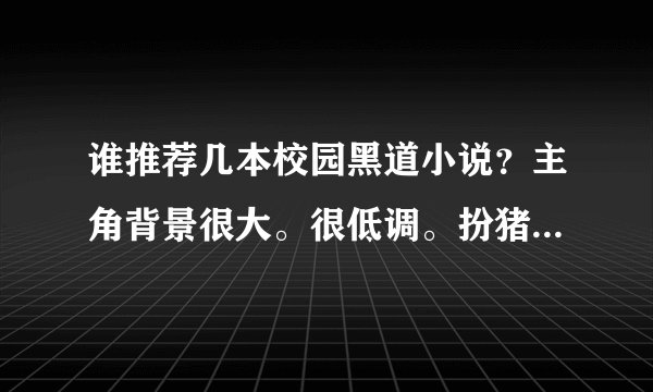 谁推荐几本校园黑道小说？主角背景很大。很低调。扮猪吃老虎的那种