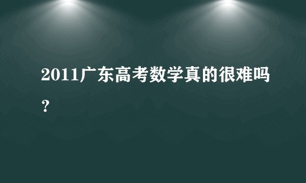 2011广东高考数学真的很难吗？