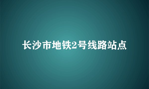 长沙市地铁2号线路站点