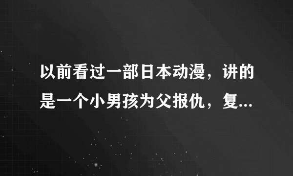 以前看过一部日本动漫，讲的是一个小男孩为父报仇，复仇对象都是一个独眼龙，每次打架之前他都会穿上老爸