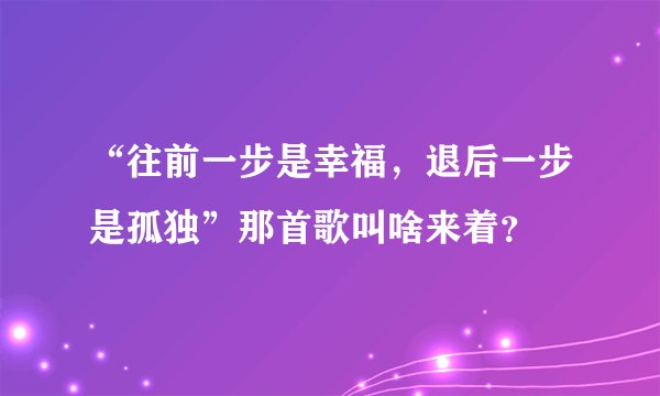 “往前一步是幸福，退后一步是孤独”那首歌叫啥来着？