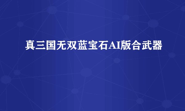 真三国无双蓝宝石AI版合武器