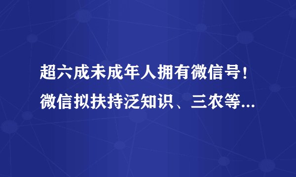 超六成未成年人拥有微信号！微信拟扶持泛知识、三农等视频号内容