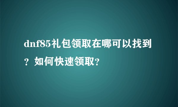 dnf85礼包领取在哪可以找到？如何快速领取？