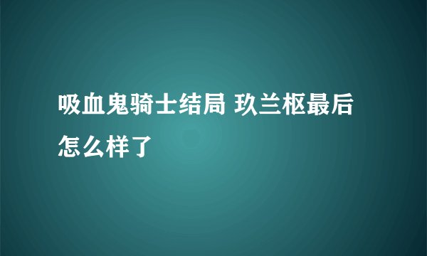 吸血鬼骑士结局 玖兰枢最后怎么样了