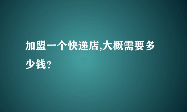 加盟一个快递店,大概需要多少钱？
