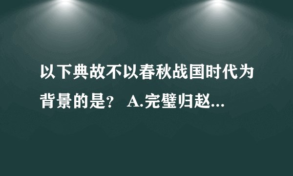 以下典故不以春秋战国时代为背景的是？ A.完璧归赵 B.鹬蚌相争 C.破釜沉舟