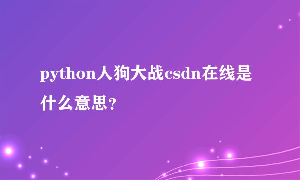 python人狗大战csdn在线是什么意思？