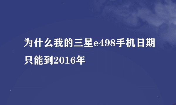 为什么我的三星e498手机日期只能到2016年