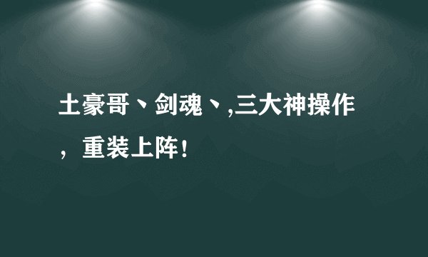 土豪哥丶剑魂丶,三大神操作，重装上阵！