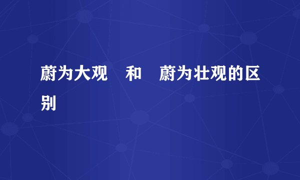 蔚为大观 和 蔚为壮观的区别