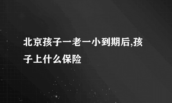 北京孩子一老一小到期后,孩子上什么保险