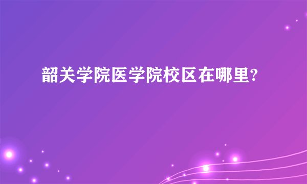 韶关学院医学院校区在哪里?
