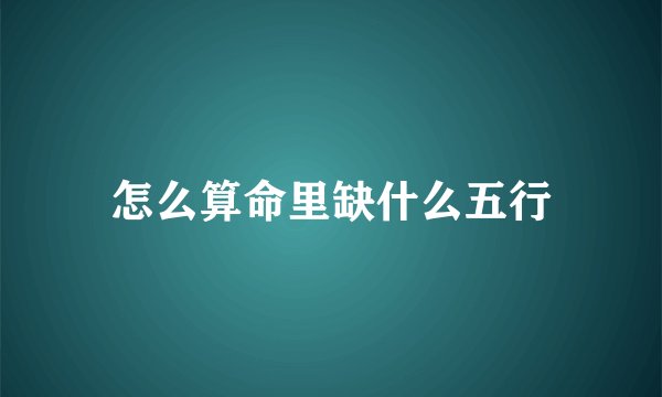 怎么算命里缺什么五行