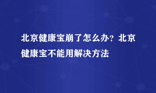 北京健康宝崩了怎么办？北京健康宝不能用解决方法