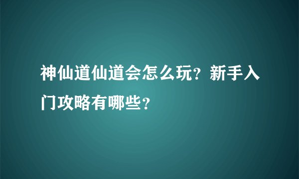 神仙道仙道会怎么玩？新手入门攻略有哪些？
