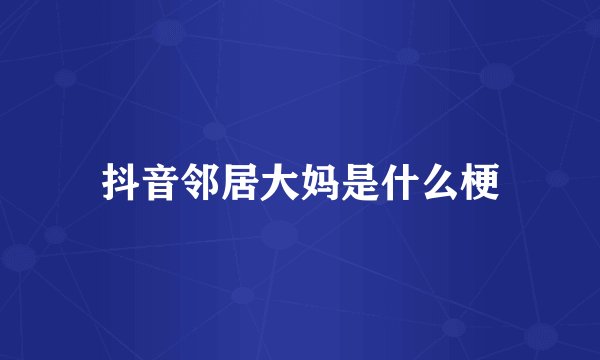 抖音邻居大妈是什么梗