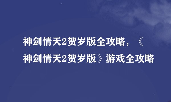 神剑情天2贺岁版全攻略，《神剑情天2贺岁版》游戏全攻略