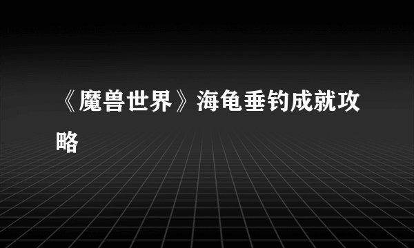 《魔兽世界》海龟垂钓成就攻略