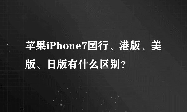 苹果iPhone7国行、港版、美版、日版有什么区别？