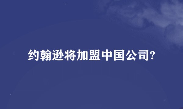 约翰逊将加盟中国公司?