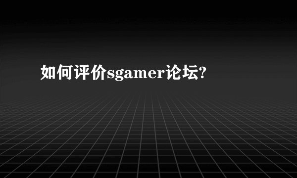 如何评价sgamer论坛?